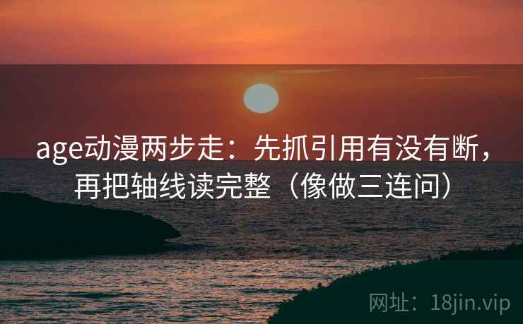 age动漫两步走：先抓引用有没有断，再把轴线读完整（像做三连问）
