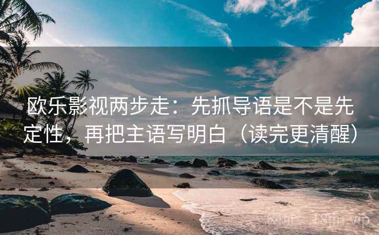 欧乐影视两步走：先抓导语是不是先定性，再把主语写明白（读完更清醒）