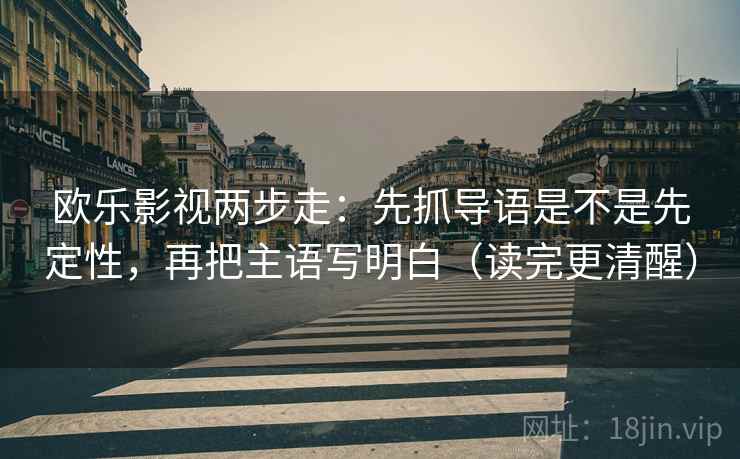 欧乐影视两步走：先抓导语是不是先定性，再把主语写明白（读完更清醒）
