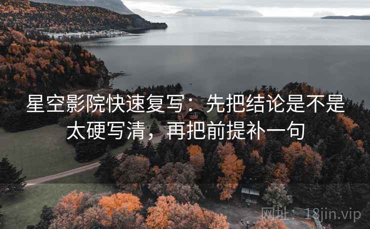 星空影院快速复写：先把结论是不是太硬写清，再把前提补一句