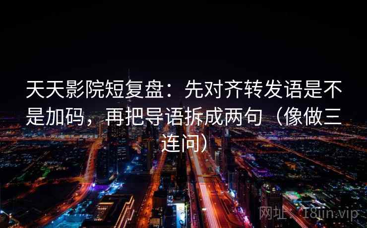 天天影院短复盘：先对齐转发语是不是加码，再把导语拆成两句（像做三连问）