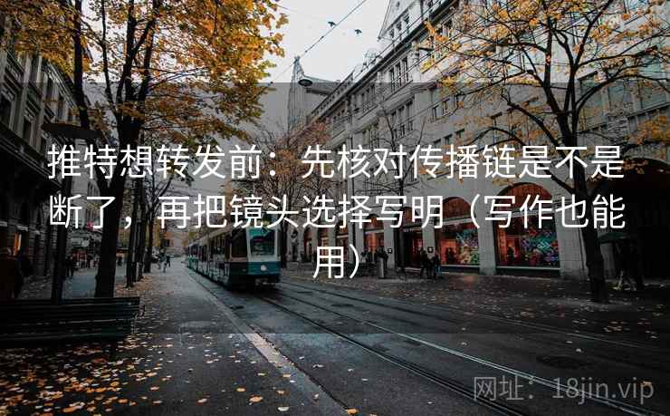 推特想转发前：先核对传播链是不是断了，再把镜头选择写明（写作也能用）