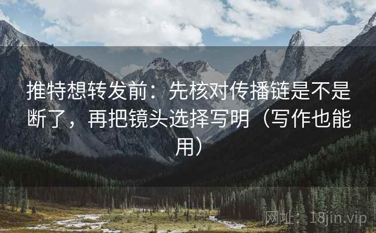 推特想转发前：先核对传播链是不是断了，再把镜头选择写明（写作也能用）
