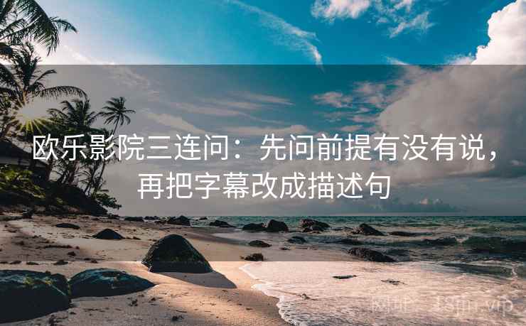 欧乐影院三连问：先问前提有没有说，再把字幕改成描述句