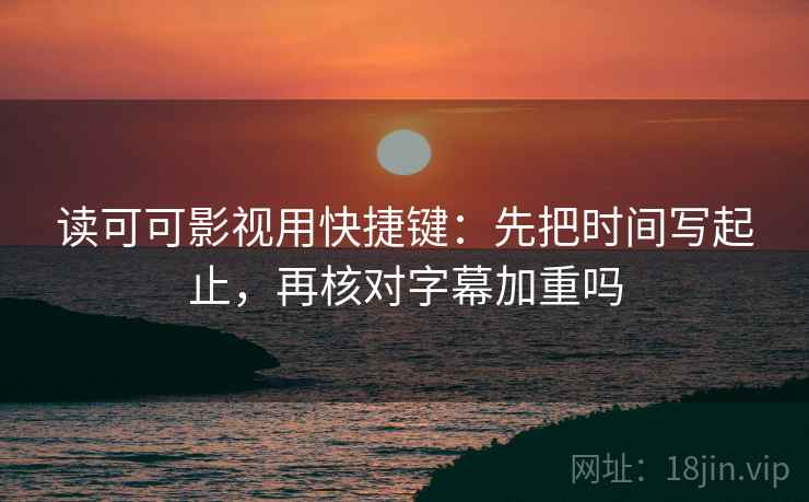 读可可影视用快捷键：先把时间写起止，再核对字幕加重吗