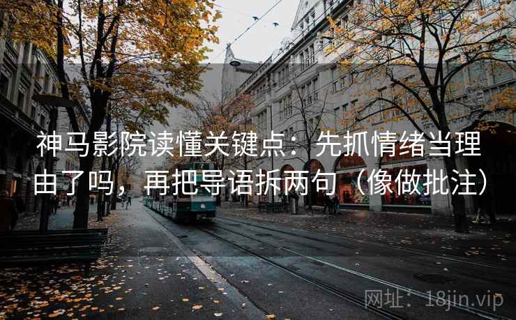 神马影院读懂关键点：先抓情绪当理由了吗，再把导语拆两句（像做批注）