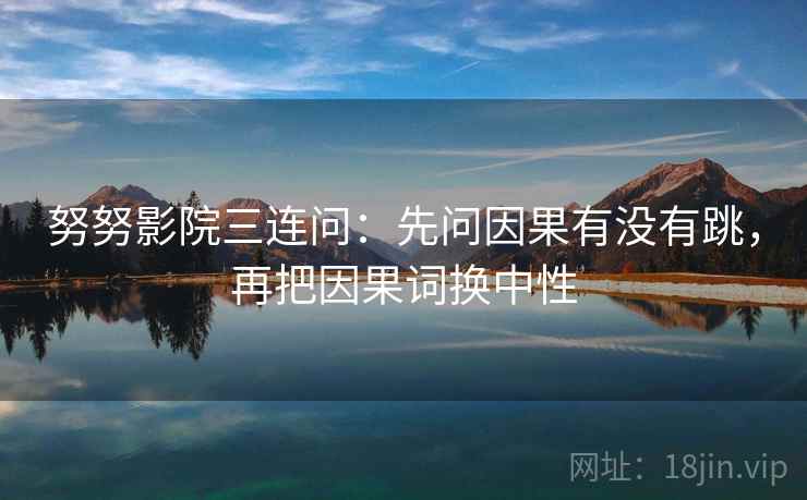 努努影院三连问：先问因果有没有跳，再把因果词换中性
