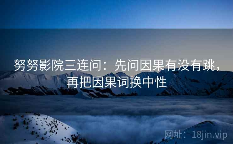 努努影院三连问：先问因果有没有跳，再把因果词换中性