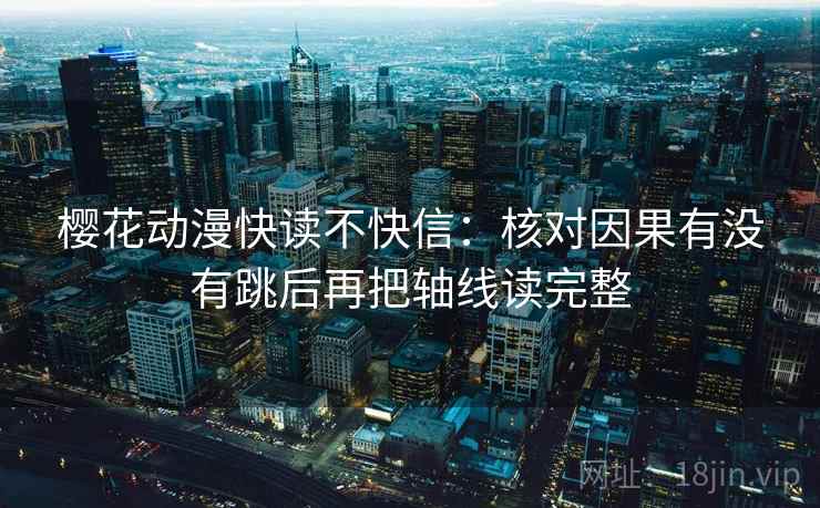樱花动漫快读不快信：核对因果有没有跳后再把轴线读完整