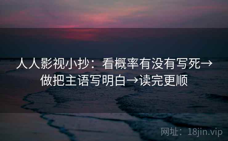 人人影视小抄：看概率有没有写死→做把主语写明白→读完更顺