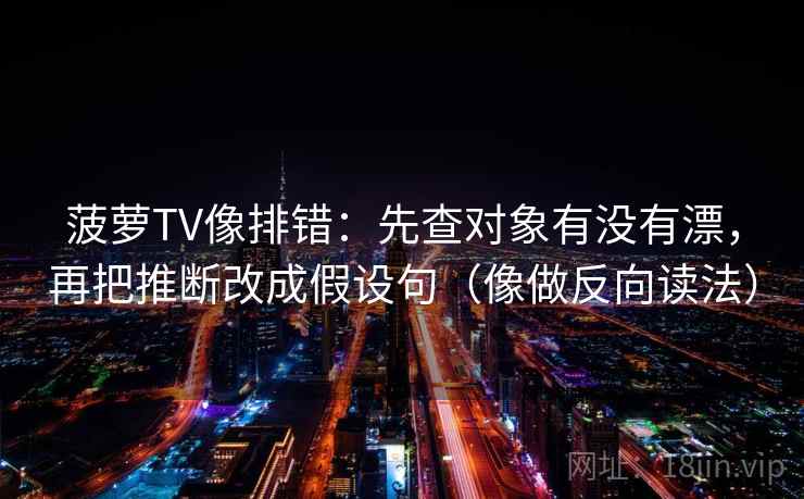 菠萝TV像排错：先查对象有没有漂，再把推断改成假设句（像做反向读法）