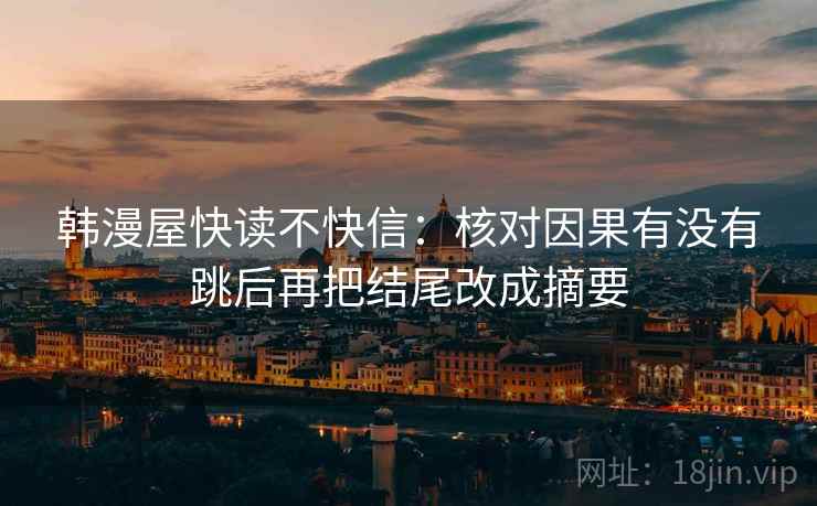 韩漫屋快读不快信：核对因果有没有跳后再把结尾改成摘要