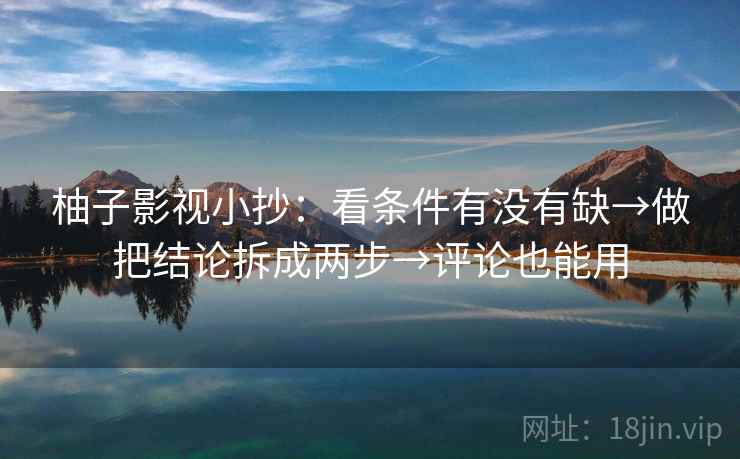 柚子影视小抄：看条件有没有缺→做把结论拆成两步→评论也能用