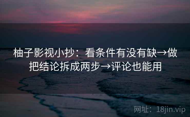 柚子影视小抄：看条件有没有缺→做把结论拆成两步→评论也能用