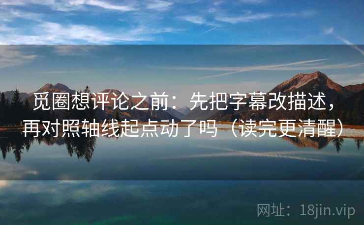 觅圈想评论之前：先把字幕改描述，再对照轴线起点动了吗（读完更清醒）