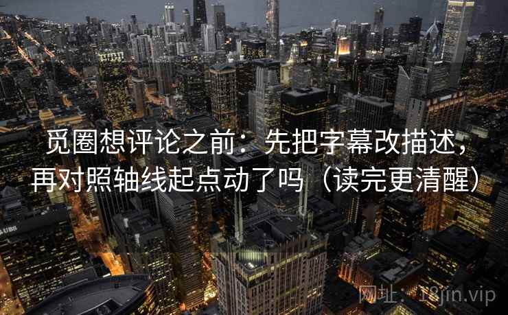 觅圈想评论之前：先把字幕改描述，再对照轴线起点动了吗（读完更清醒）