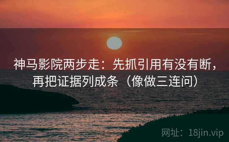 神马影院两步走：先抓引用有没有断，再把证据列成条（像做三连问）