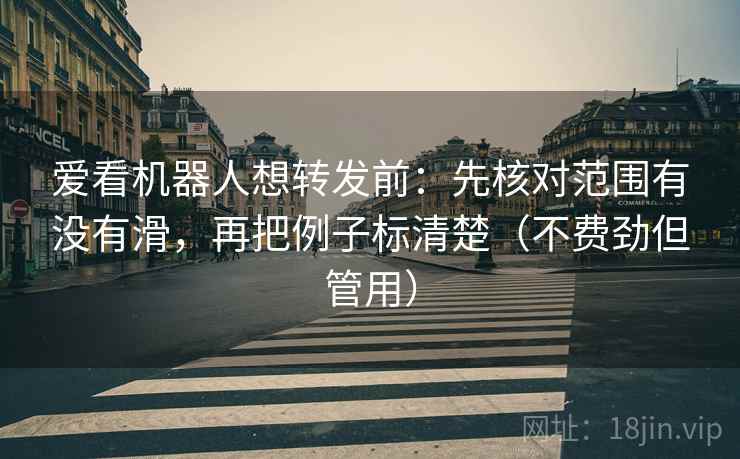 爱看机器人想转发前：先核对范围有没有滑，再把例子标清楚（不费劲但管用）