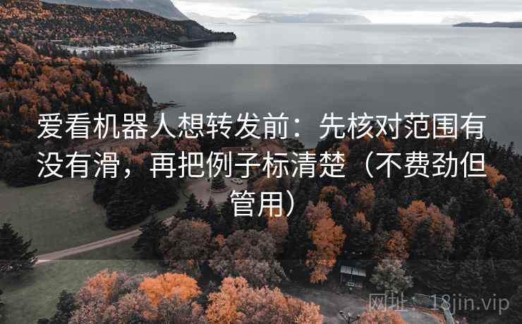 爱看机器人想转发前：先核对范围有没有滑，再把例子标清楚（不费劲但管用）