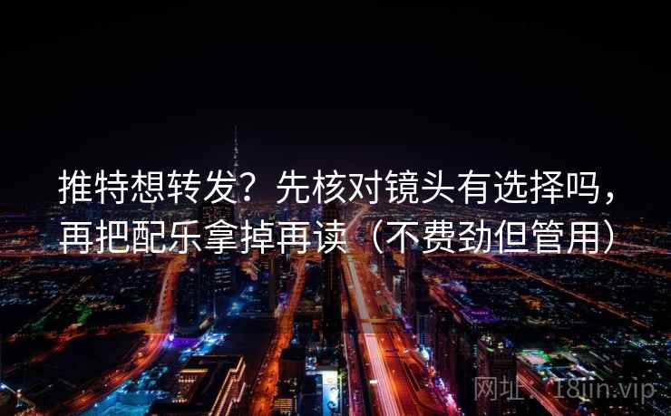 推特想转发？先核对镜头有选择吗，再把配乐拿掉再读（不费劲但管用）