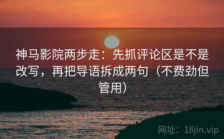 神马影院两步走：先抓评论区是不是改写，再把导语拆成两句（不费劲但管用）