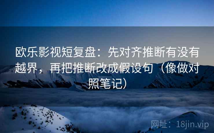 欧乐影视短复盘：先对齐推断有没有越界，再把推断改成假设句（像做对照笔记）