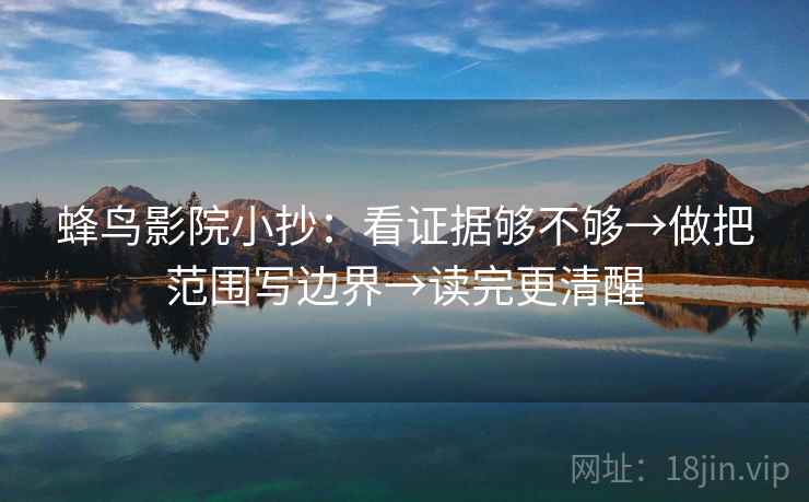蜂鸟影院小抄：看证据够不够→做把范围写边界→读完更清醒
